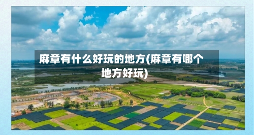 麻章有什么好玩的地方(麻章有哪个地方好玩)
