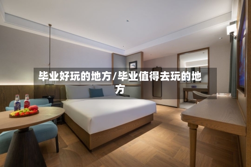 毕业好玩的地方/毕业值得去玩的地方
