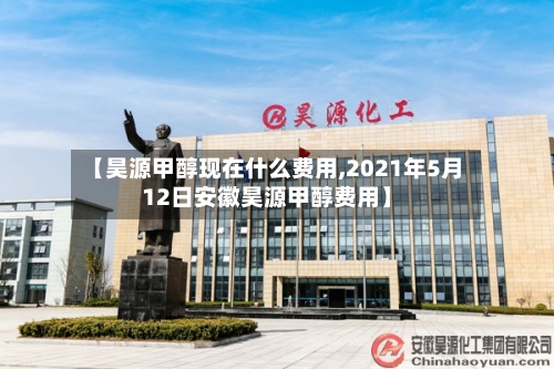 【昊源甲醇现在什么费用,2021年5月12日安徽昊源甲醇费用】