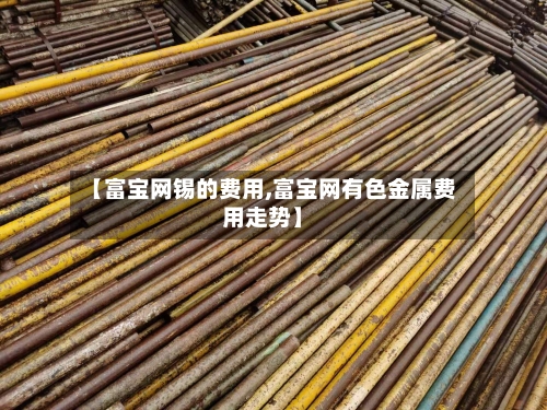 【富宝网锡的费用,富宝网有色金属费用走势】