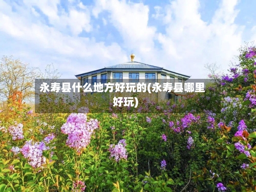 永寿县什么地方好玩的(永寿县哪里好玩)