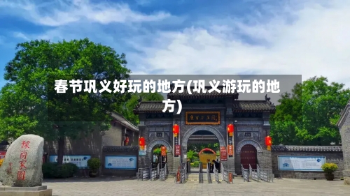 春节巩义好玩的地方(巩义游玩的地方)