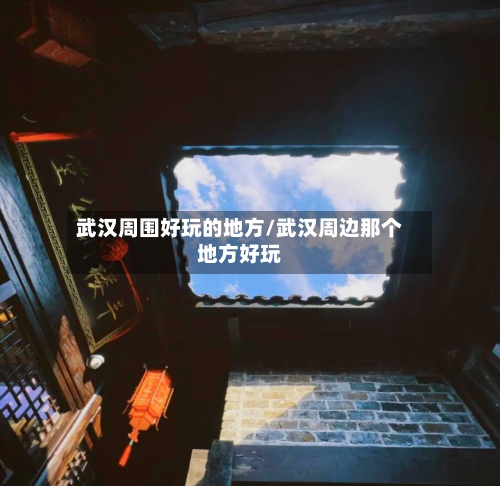 武汉周围好玩的地方/武汉周边那个地方好玩-第3张图片