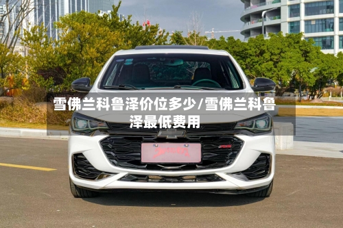 雪佛兰科鲁泽价位多少/雪佛兰科鲁泽最低费用