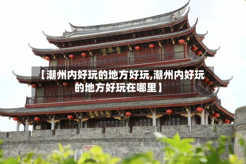 【潮州内好玩的地方好玩,潮州内好玩的地方好玩在哪里】