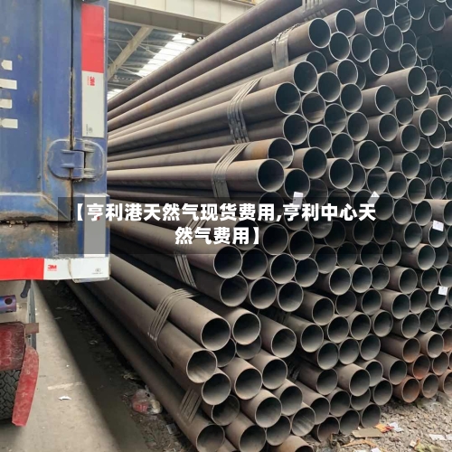 【亨利港天然气现货费用,亨利中心天然气费用】