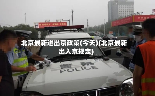 北京最新进出京政策(今天)(北京最新出入京规定)