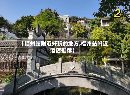 【福州站附近好玩的地方,福州站附近酒店推荐】