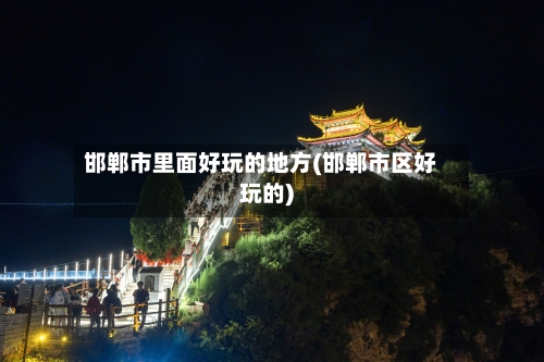 邯郸市里面好玩的地方(邯郸市区好玩的)