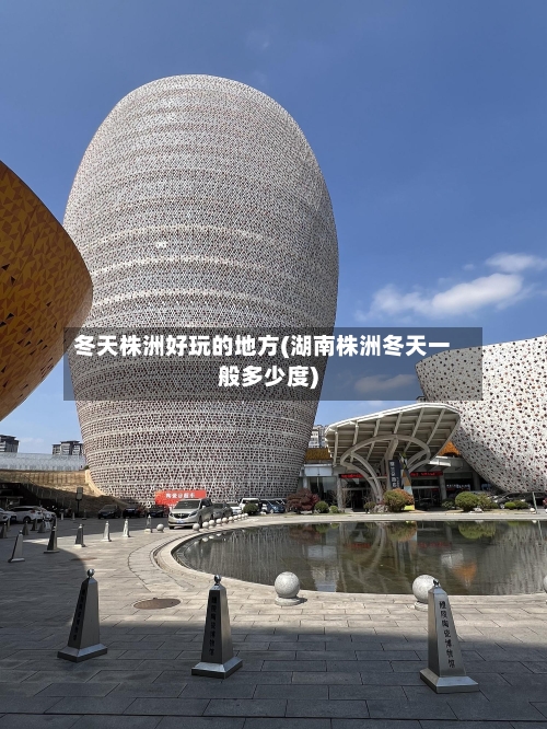冬天株洲好玩的地方(湖南株洲冬天一般多少度)