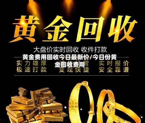 黄金费用回收今日最新价/今日份黄金回收费用