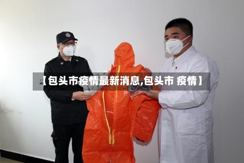 【包头市疫情最新消息,包头市 疫情】