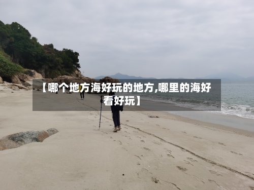【哪个地方海好玩的地方,哪里的海好看好玩】-第2张图片