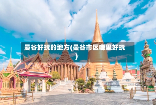 曼谷好玩的地方(曼谷市区哪里好玩)