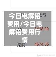 今日电解铝费用/今日电解铝费用行情