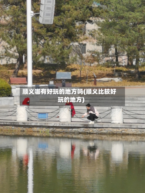 顺义哪有好玩的地方吗(顺义比较好玩的地方)-第2张图片