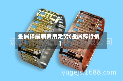 金属锌最新费用走势(金属锌行情)