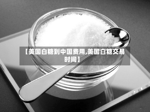 【美国白糖到中国费用,美国白糖交易时间】