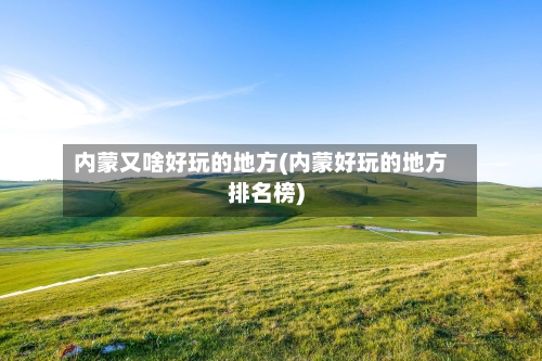 内蒙又啥好玩的地方(内蒙好玩的地方排名榜)