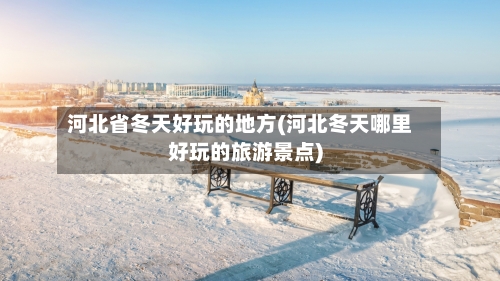 河北省冬天好玩的地方(河北冬天哪里好玩的旅游景点)