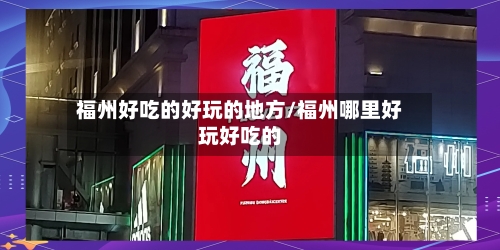 福州好吃的好玩的地方/福州哪里好玩好吃的