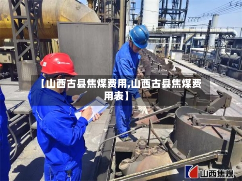 【山西古县焦煤费用,山西古县焦煤费用表】-第3张图片