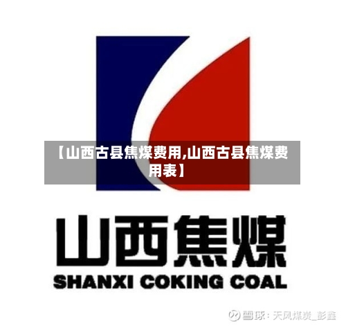 【山西古县焦煤费用,山西古县焦煤费用表】-第2张图片