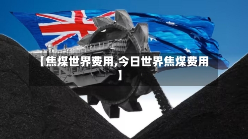 【焦煤世界费用,今日世界焦煤费用】