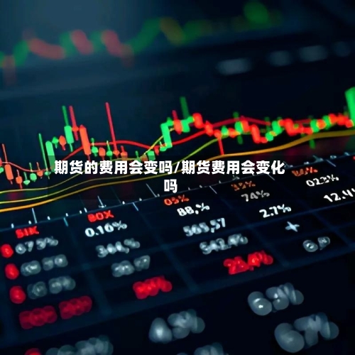 期货的费用会变吗/期货费用会变化吗-第2张图片