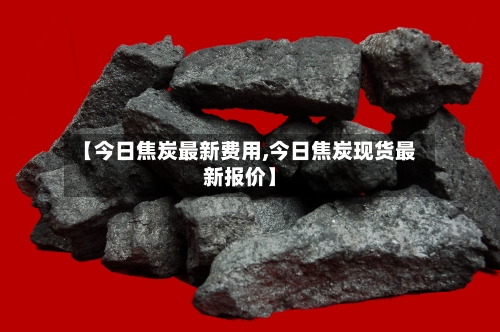 【今日焦炭最新费用,今日焦炭现货最新报价】-第2张图片