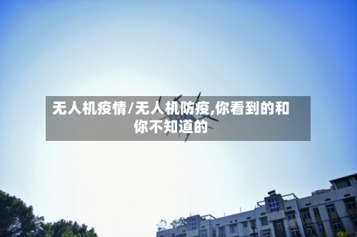 无人机疫情/无人机防疫,你看到的和你不知道的-第1张图片