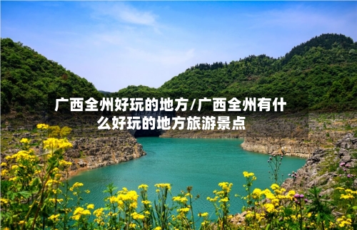 广西全州好玩的地方/广西全州有什么好玩的地方旅游景点