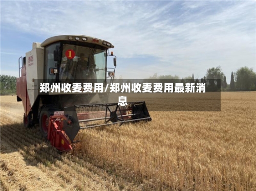 郑州收麦费用/郑州收麦费用最新消息