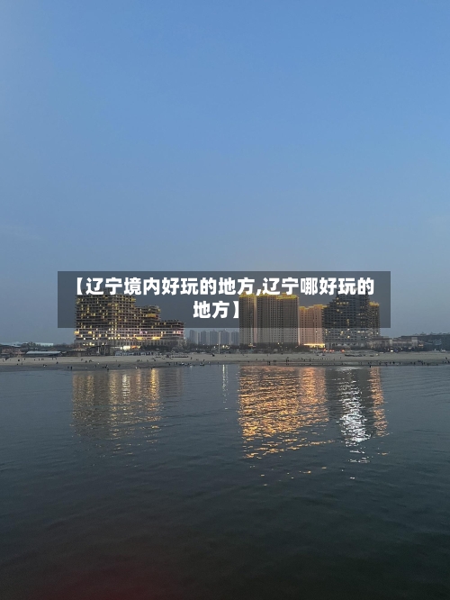 【辽宁境内好玩的地方,辽宁哪好玩的地方】-第2张图片
