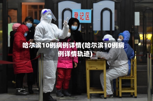 哈尔滨10例病例详情(哈尔滨10例病例详情轨迹)-第2张图片