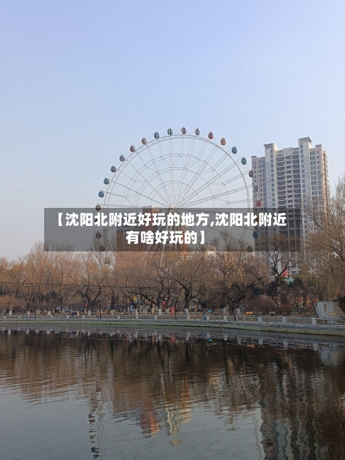 【沈阳北附近好玩的地方,沈阳北附近有啥好玩的】-第2张图片