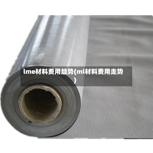 lme材料费用趋势(ml材料费用走势)