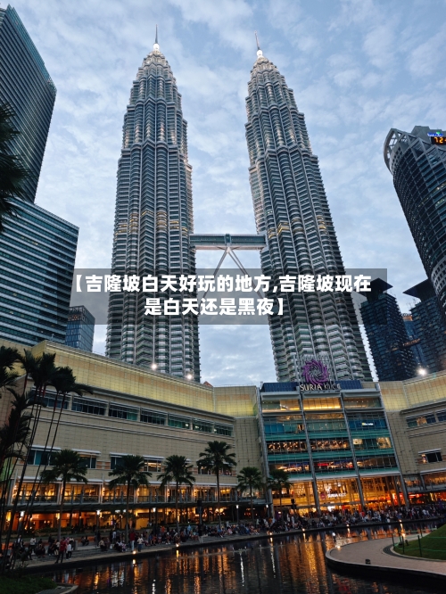 【吉隆坡白天好玩的地方,吉隆坡现在是白天还是黑夜】