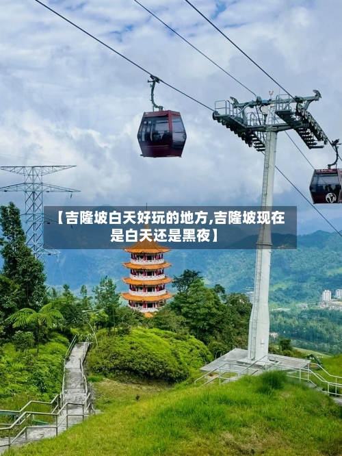 【吉隆坡白天好玩的地方,吉隆坡现在是白天还是黑夜】-第2张图片
