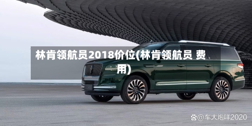 林肯领航员2018价位(林肯领航员 费用)