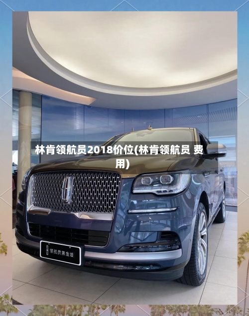 林肯领航员2018价位(林肯领航员 费用)-第2张图片