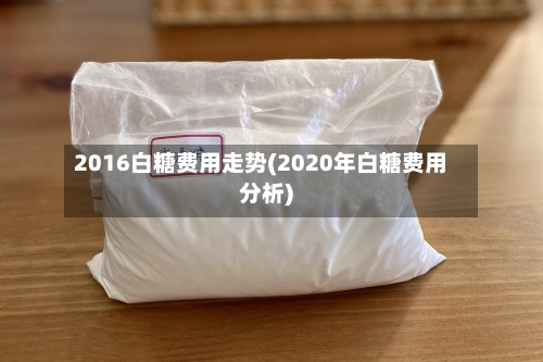 2016白糖费用走势(2020年白糖费用分析)-第2张图片