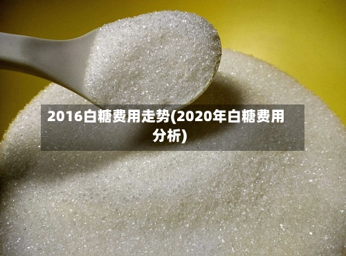 2016白糖费用走势(2020年白糖费用分析)-第1张图片
