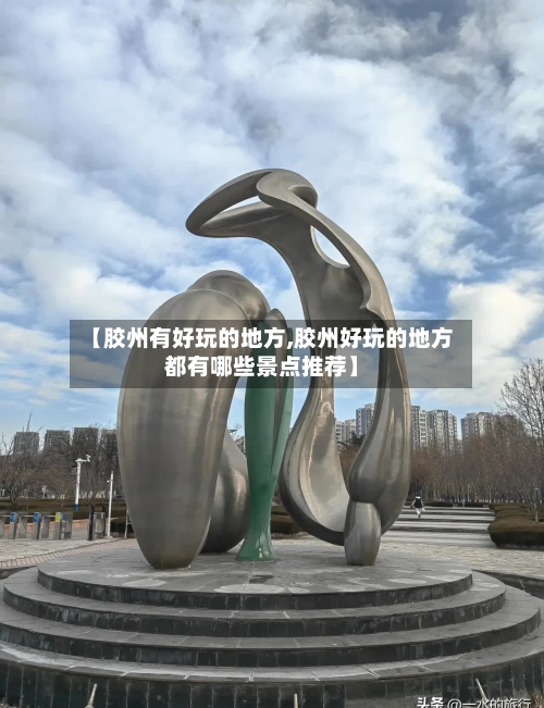【胶州有好玩的地方,胶州好玩的地方都有哪些景点推荐】-第1张图片