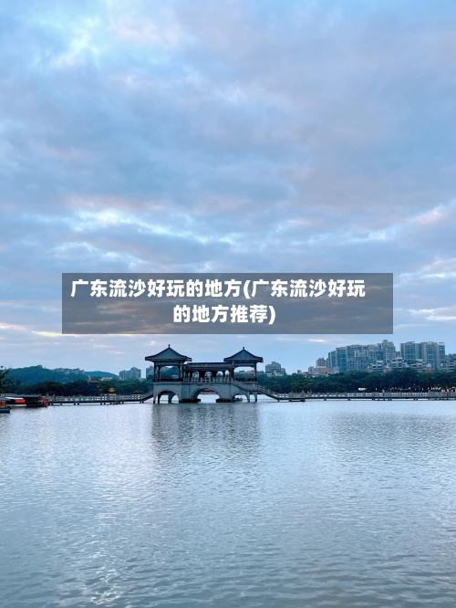 广东流沙好玩的地方(广东流沙好玩的地方推荐)-第2张图片