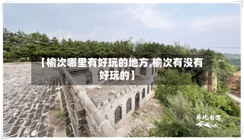 【榆次哪里有好玩的地方,榆次有没有好玩的】-第2张图片