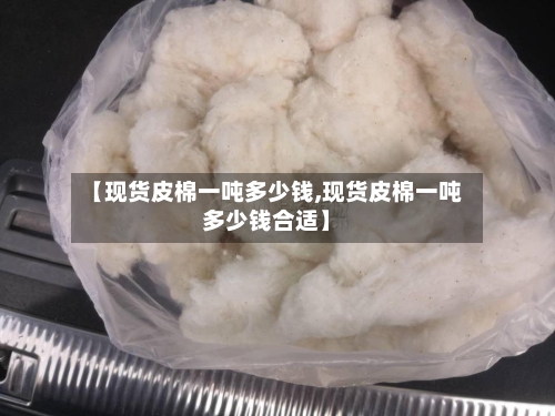 【现货皮棉一吨多少钱,现货皮棉一吨多少钱合适】