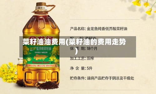 菜籽油油费用(菜籽油的费用走势)-第3张图片