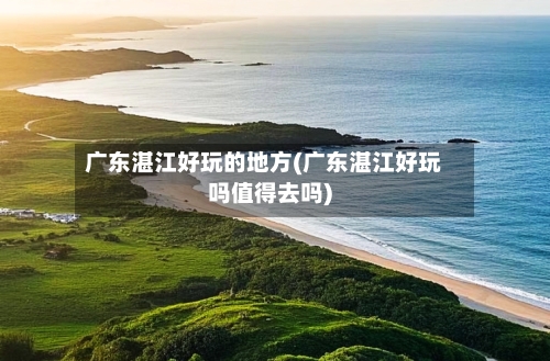 广东湛江好玩的地方(广东湛江好玩吗值得去吗)-第2张图片