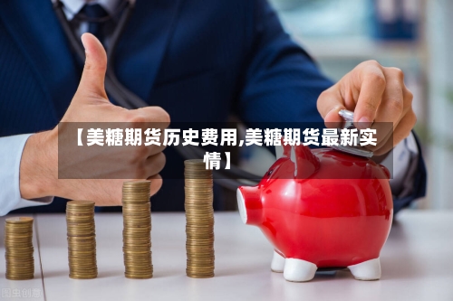 【美糖期货历史费用,美糖期货最新实情】